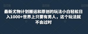 最新尤物计划搬运和原创的玩法小白轻松日入1000+世界上只要有男人,这个玩法就不会过时【揭秘】-赚金金-技能学习分享