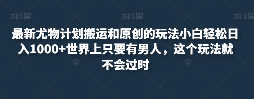 最新尤物计划搬运和原创的玩法小白轻松日入1000+世界上只要有男人，这个玩法就不会过时【揭秘】-赚金金-技能学习分享
