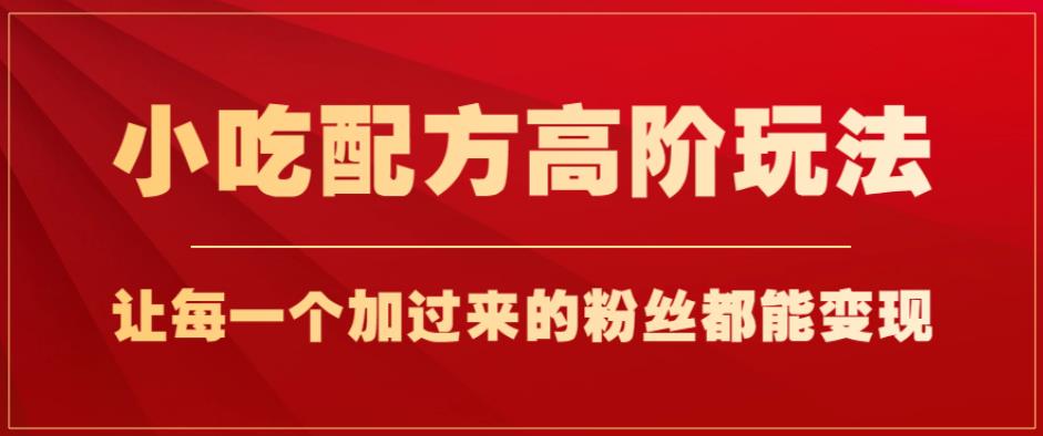 小吃配方高阶玩法，每个加过来的粉丝都能变现，一部手机轻松月入1w+【揭秘】-赚金金-技能学习分享