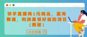 快手直播间1元商品,蓝海赛道,利润高很好做的项目【揭秘】-赚金金-技能学习分享