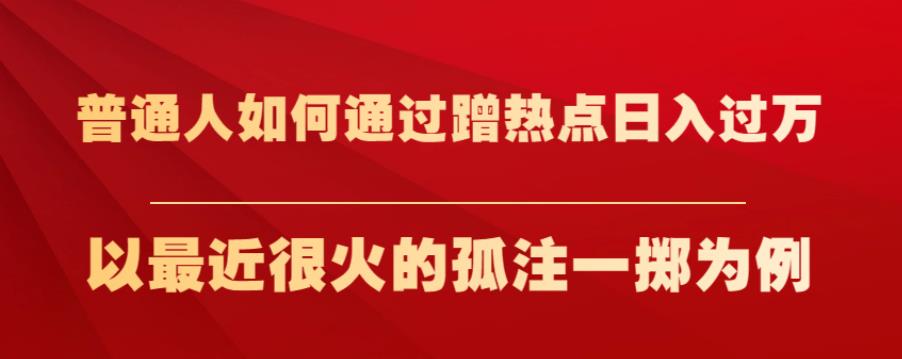 普通人如何通过蹭热点日入过万，以最近很火的孤注一掷为例【揭秘】-赚金金-技能学习分享