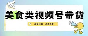 2023年视频号最新玩法，美食类视频号带货【内含去重方法】-赚金金-技能学习分享