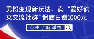 男粉变现新玩法,卖“爱好韵女交流社群”保底日赚1000元【揭秘】-赚金金-技能学习分享