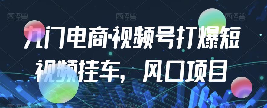 九门电商·视频号打爆短视频挂车，风口项目-赚金金-技能学习分享