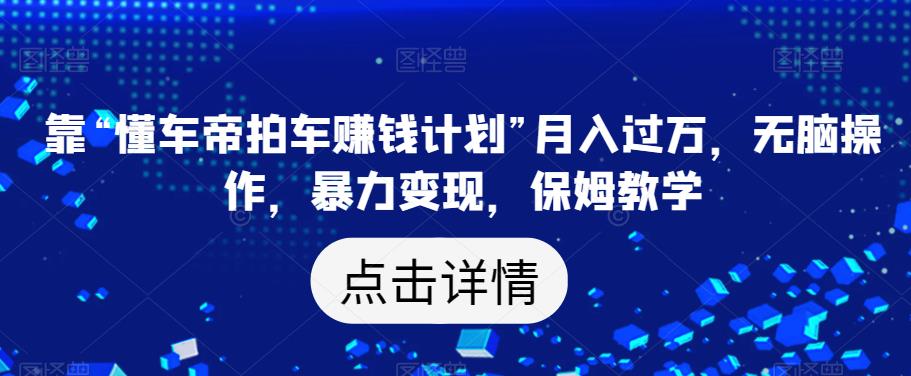 靠“懂车帝拍车赚钱计划”月入过万，无脑操作，暴力变现，保姆教学【揭秘】-赚金金-技能学习分享