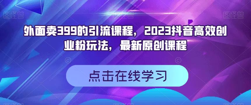 外面卖399的引流课程，2023抖音高效创业粉玩法，最新原创课程-赚金金-技能学习分享