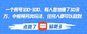 一个账号100-300,有人靠他赚了30多万,中视频另类玩法,任何人都可以做到【揭秘】-赚金金-技能学习分享