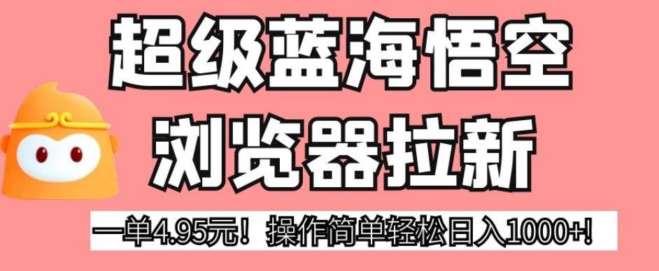 超级蓝海悟空浏览器拉新，一单4.95元！操作简单轻松日入1000+!【揭秘】-赚金金-技能学习分享