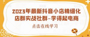 2023年最新抖音小店精细化店群实战社群-学得起电商-赚金金-技能学习分享