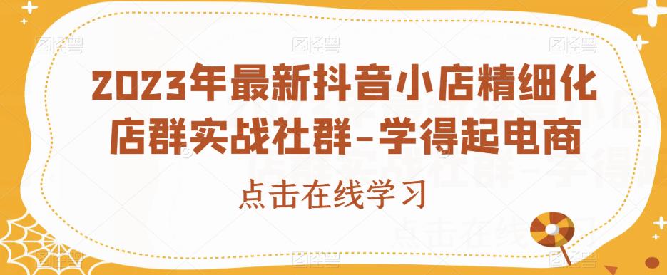 2023年最新抖音小店精细化店群实战社群-学得起电商-赚金金-技能学习分享
