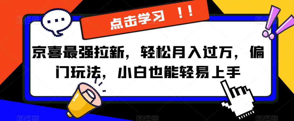 京喜最强拉新，轻松月入过万，偏门玩法，小白也能轻易上手【揭秘】-赚金金-技能学习分享