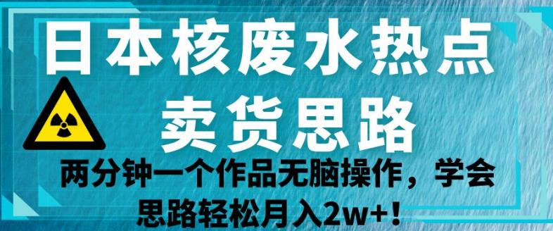 日本核废水热点卖货思路，两分钟一个作品无脑操作，学会思路轻松月入2w+【揭秘】-赚金金-技能学习分享