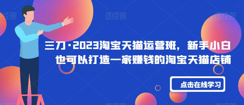 三刀·2023淘宝天猫运营班，新手小白也可以打造一家赚钱的淘宝天猫店铺-赚金金-技能学习分享