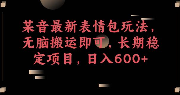 某音最新表情包玩法，无脑搬运即可，长期稳定项目，日入600+【揭秘】-赚金金-技能学习分享