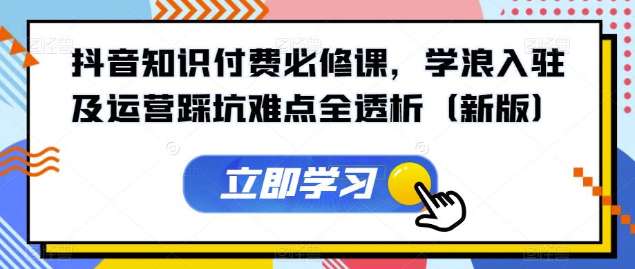 抖音知识付费必修课，学浪入驻及运营踩坑难点全透析（新版）-赚金金-技能学习分享