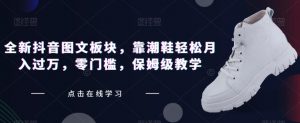 全新抖音图文板块,靠潮鞋轻松月入过万,零门槛,保姆级教学【揭秘】-赚金金-技能学习分享