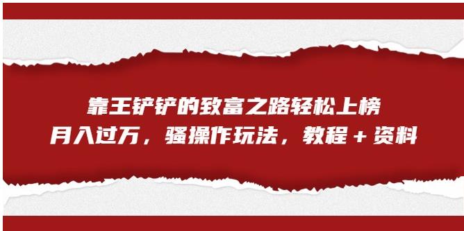 靠王铲铲的致富之路轻松上榜，月入过万，骚操作玩法（教程＋资料）【揭秘】-赚金金-技能学习分享