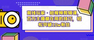 前线玩家·短视频剪辑课,百万主播都在用的技巧,轻松突破10w粉丝-赚金金-技能学习分享