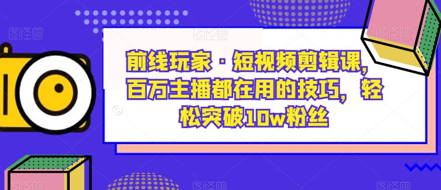 前线玩家·短视频剪辑课，百万主播都在用的技巧，轻松突破10w粉丝-赚金金-技能学习分享