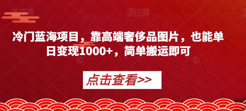 冷门蓝海项目，靠高端奢侈品图片，也能单日变现1000+，简单搬运即可【揭秘】-赚金金-技能学习分享