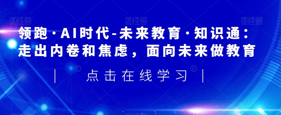 领跑·AI时代-未来教育·知识通：走出内卷和焦虑，面向未来做教育-赚金金-技能学习分享
