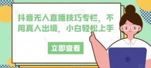 抖音无人直播技巧专栏,不用真人出境,小白轻松上手-赚金金-技能学习分享