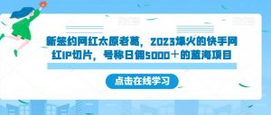 新签约网红太原老葛,2023爆火的快手网红IP切片,号称日佣5000+的蓝海项目【揭秘】-赚金金-技能学习分享