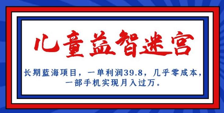 长期蓝海项目，儿童益智迷宫，一单利润39.8，几乎零成本，一部手机实现月入过万-赚金金-技能学习分享