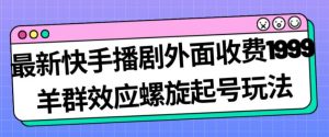 最新快手播剧外面收费1999羊群效应螺旋起号玩法配合流量日入几百完全不是问题-赚金金-技能学习分享