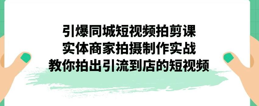 引爆同城短视频拍剪课，实体商家拍摄制作实战，教你拍出引流到店的短视频-赚金金-技能学习分享