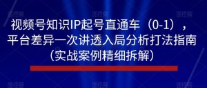 视频号知识IP起号直通车（0-1），平台差异一次讲透入局分析打法指南（实战案例精细拆解）-赚金金-技能学习分享