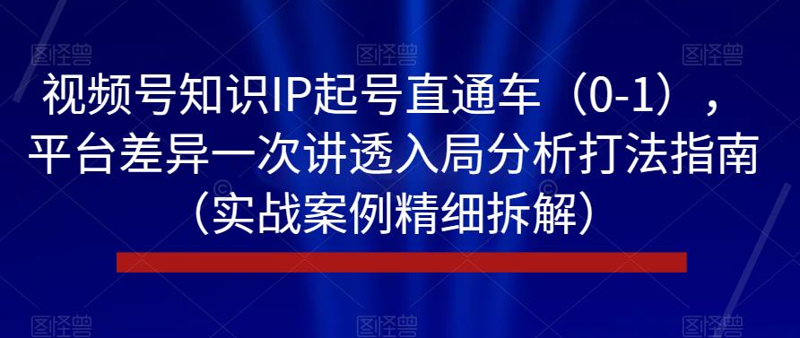 视频号知识IP起号直通车（0-1），平台差异一次讲透入局分析打法指南（实战案例精细拆解）-赚金金-技能学习分享