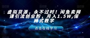 虚拟货源,永不过时!闲鱼卖网课引流创业粉,月入1.5W,保姆式教学【揭秘】-赚金金-技能学习分享