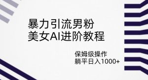 暴力引流男粉,美女AI进阶教程,保姆级操作,躺平日入1000+【揭秘】-赚金金-技能学习分享