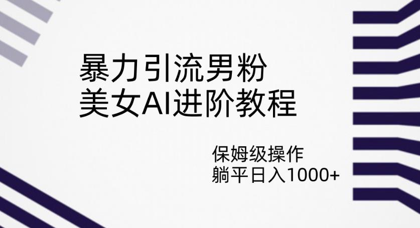 暴力引流男粉，美女AI进阶教程，保姆级操作，躺平日入1000+【揭秘】-赚金金-技能学习分享