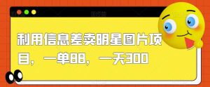 利用信息差卖明星图片项目,一单88,一天300【揭秘】-赚金金-技能学习分享