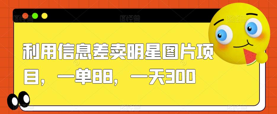 利用信息差卖明星图片项目，一单88，一天300【揭秘】-赚金金-技能学习分享