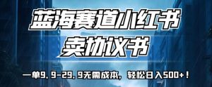 蓝海赛道小红书卖协议书,一单9.9-29.9无需成本,轻松日入500+!【揭秘】-赚金金-技能学习分享