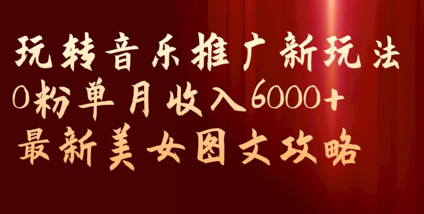 玩转音乐推广新玩法，0粉单月收入6000+，最新美女图文攻略【揭秘】-赚金金-技能学习分享