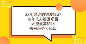 23年最火的银发经济,老年人AI绘画项目,大流量高转化,未来趋势大风口【揭秘】-赚金金-技能学习分享