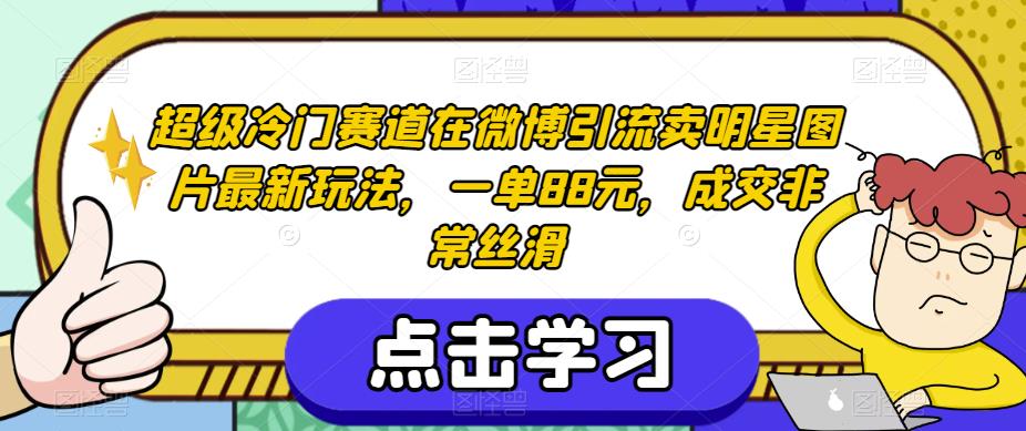 超级冷门赛道在微博引流卖明星图片最新玩法，一单88元，成交非常丝滑【揭秘】-赚金金-技能学习分享