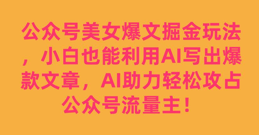 公众号美女爆文掘金玩法，小白也能利用AI写出爆款文章，AI助力轻松攻占公众号流量主【揭秘】-赚金金-技能学习分享