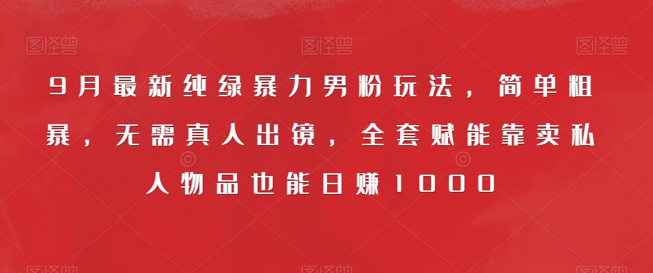 9月最新纯绿暴力男粉玩法，简单粗暴，无需真人出镜，全套赋能靠卖私人物品也能日赚1000-赚金金-技能学习分享