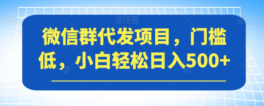 微信群代发项目，门槛低，小白轻松日入500+【揭秘】-赚金金-技能学习分享