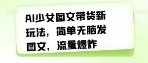 AI少女图文带货新玩法,简单无脑发图文,流量爆炸【揭秘】-赚金金-技能学习分享