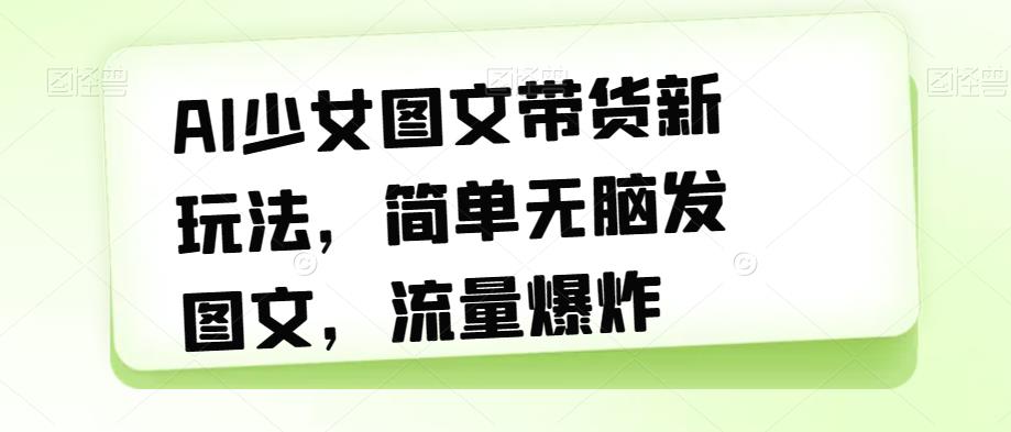 AI少女图文带货新玩法，简单无脑发图文，流量爆炸【揭秘】-赚金金-技能学习分享