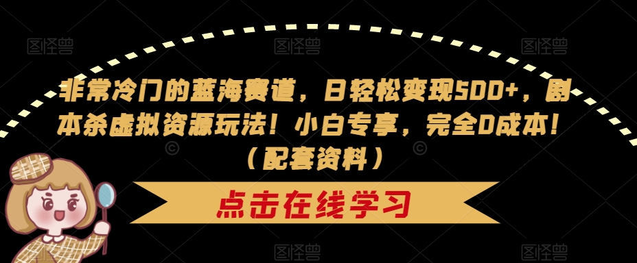 非常冷门的蓝海赛道，日轻松变现500+，剧本杀虚拟资源玩法！小白专享，完全0成本！（配套资料）-赚金金-技能学习分享