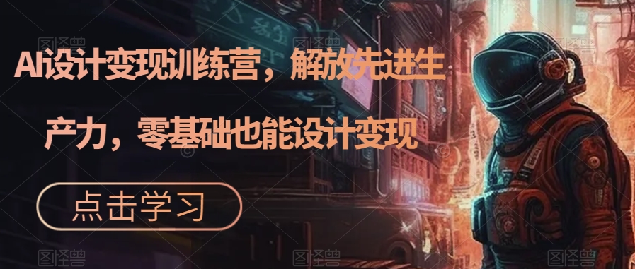 AI设计变现训练营，解放先进生产力，零基础也能设计变现-赚金金-技能学习分享