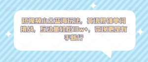 短视频小众蓝海玩法,英语易错单词挑战,互动量轻松10w+,变现更是有手就行【揭秘】-赚金金-技能学习分享