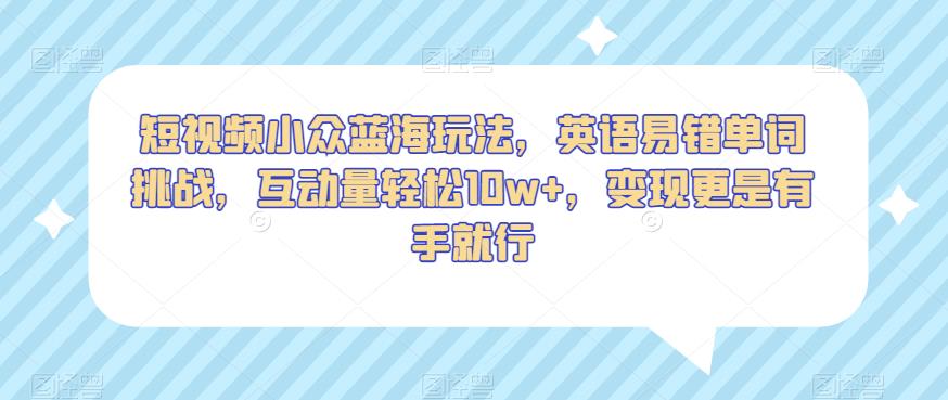 短视频小众蓝海玩法，英语易错单词挑战，互动量轻松10w+，变现更是有手就行【揭秘】-赚金金-技能学习分享
